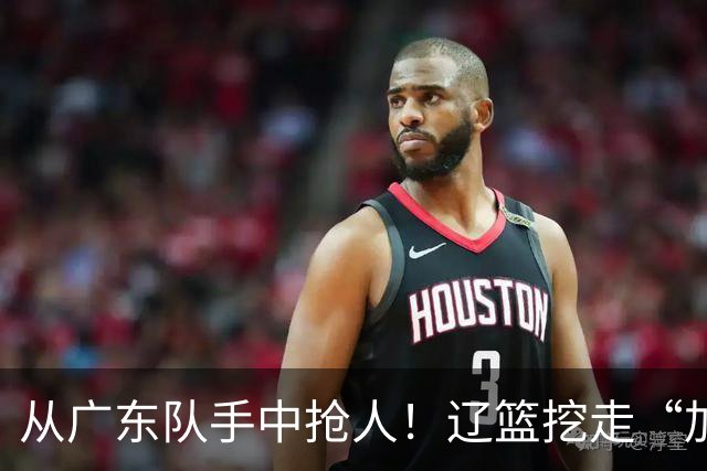 从广东队手中抢人！辽篮挖走“加强版杜润旺”，杜锋痛失锋线新星