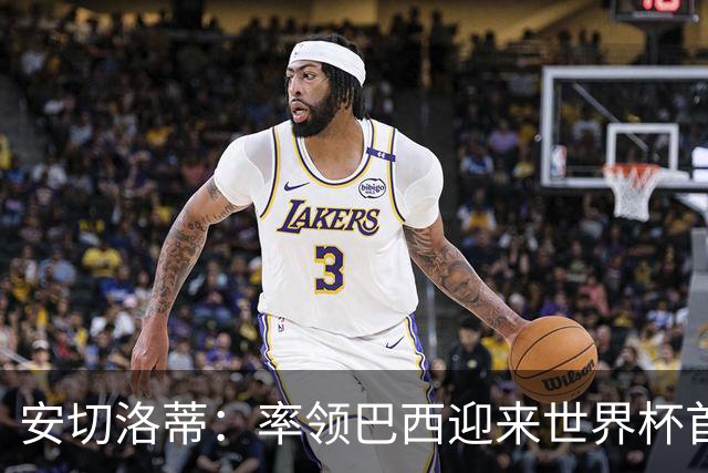 安切洛蒂：率领巴西迎来世界杯首战 既是责任也是荣光